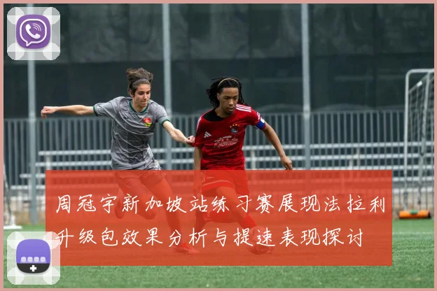 周冠宇新加坡站练习赛展现法拉利升级包效果分析与提速表现探讨