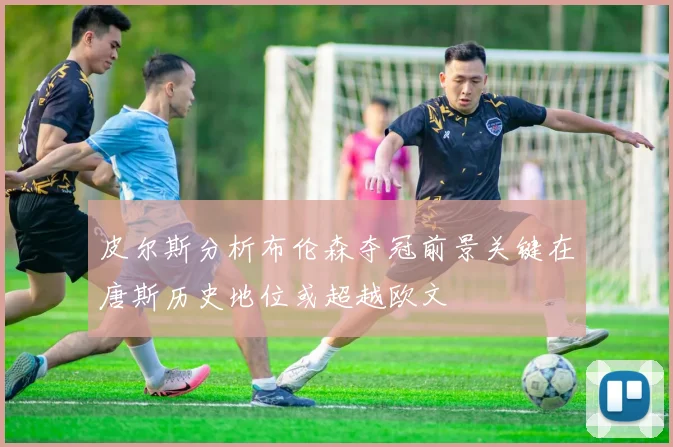 皮尔斯分析布伦森夺冠前景关键在唐斯历史地位或超越欧文