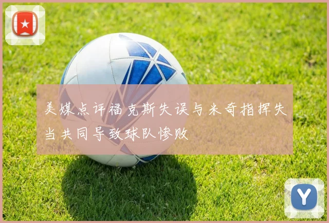 美媒点评福克斯失误与米奇指挥失当共同导致球队惨败