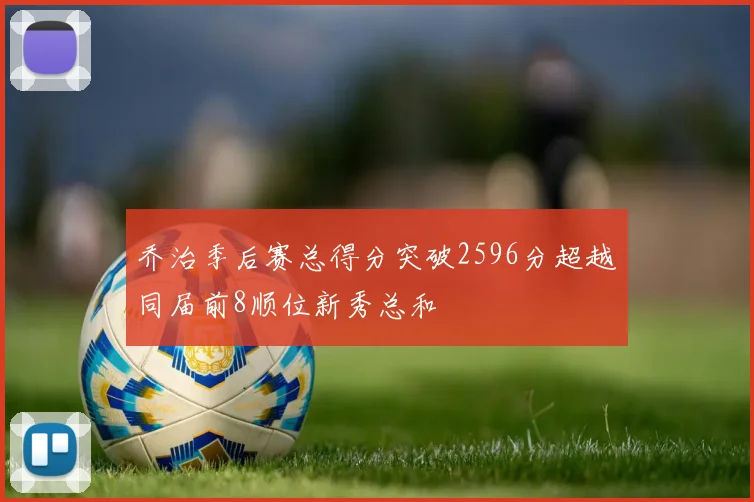 乔治季后赛总得分突破2596分超越同届前8顺位新秀总和