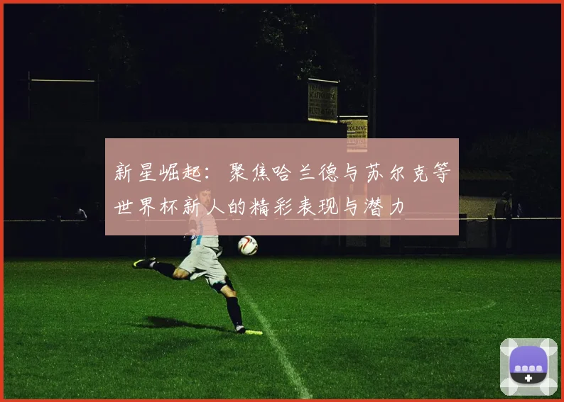 新星崛起：聚焦哈兰德与苏尔克等世界杯新人的精彩表现与潜力