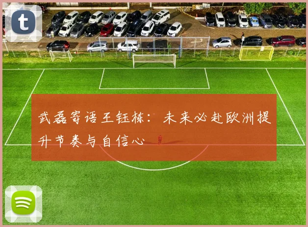 武磊寄语王钰栋：未来必赴欧洲提升节奏与自信心