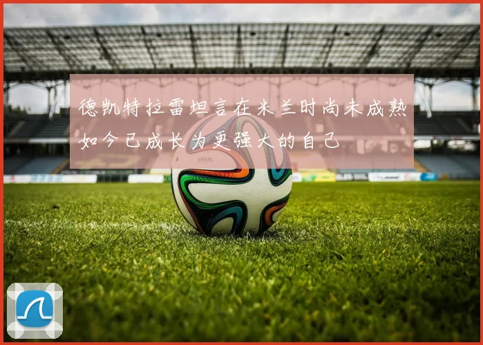 德凯特拉雷坦言在米兰时尚未成熟如今已成长为更强大的自己