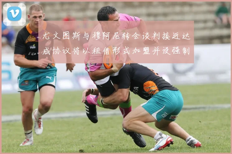 尤文图斯与穆阿尼转会谈判接近达成协议将以租借形式加盟并设强制买断条款