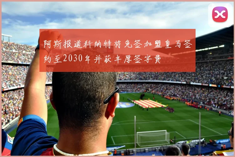 阿斯报道科纳特将免签加盟皇马签约至2030年并获丰厚签字费
