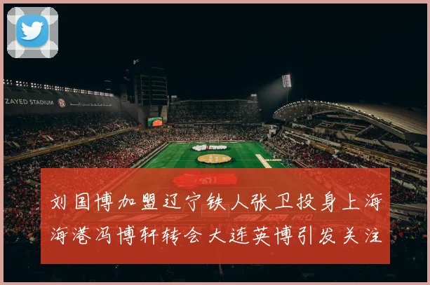 刘国博加盟辽宁铁人张卫投身上海海港冯博轩转会大连英博引发关注