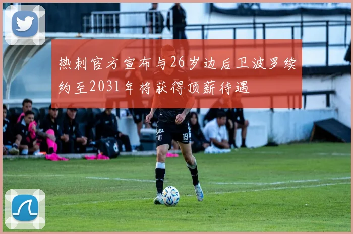 热刺官方宣布与26岁边后卫波罗续约至2031年将获得顶薪待遇