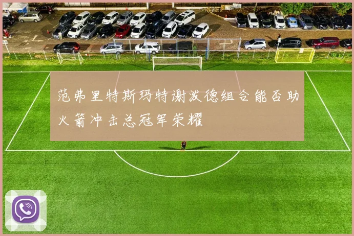 范弗里特斯玛特谢泼德组合能否助火箭冲击总冠军荣耀