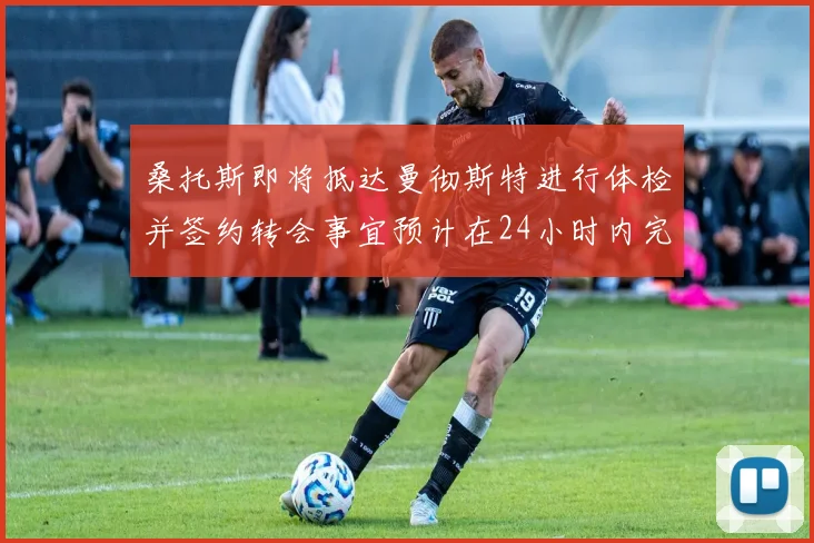 桑托斯即将抵达曼彻斯特进行体检并签约转会事宜预计在24小时内完成