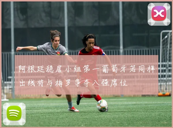 阿根廷稳居小组第一葡萄牙若同样出线将与梅罗争夺八强席位