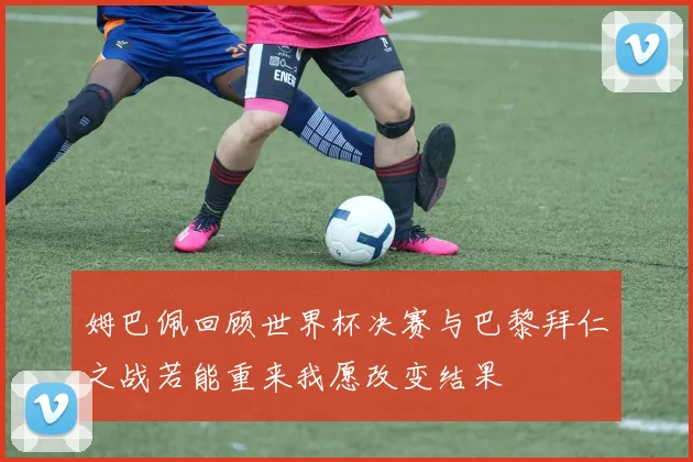 姆巴佩回顾世界杯决赛与巴黎拜仁之战若能重来我愿改变结果